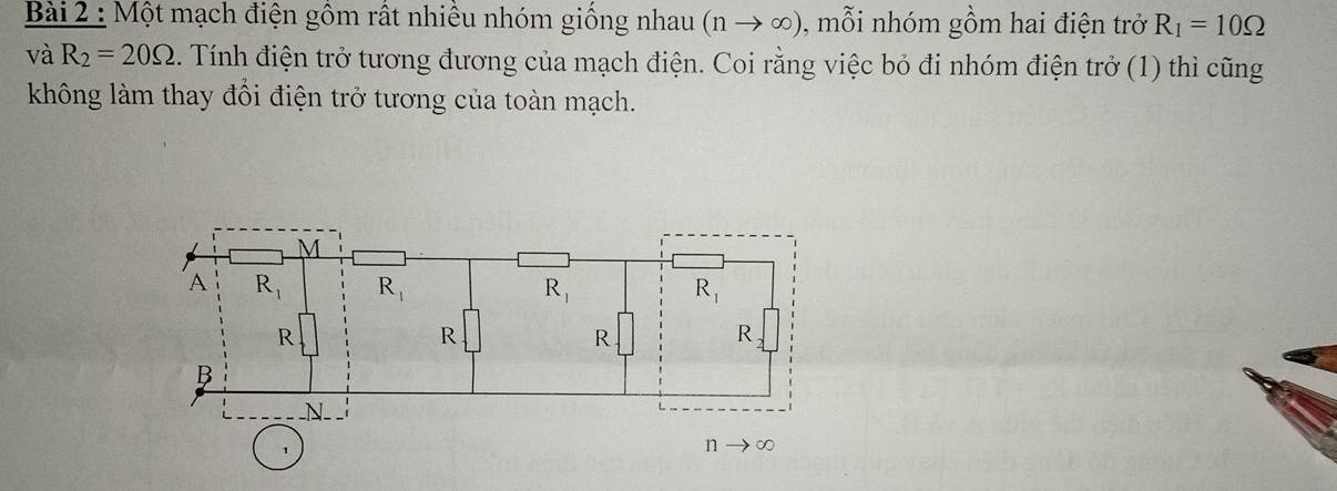 Một mạch điện gồm rất nhiều nhóm giống nhau (nto ∈fty ) , mỗi nhóm gồm hai điện trở R_1=10Omega
và R_2=20Omega. Tính điện trở tương đương của mạch điện. Coi rằng việc bỏ đi nhóm điện trở (1) thì cũng
không làm thay đổi điện trở tương của toàn mạch.