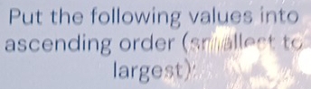 Put the following values into 
ascending order (sr allest to 
largest)