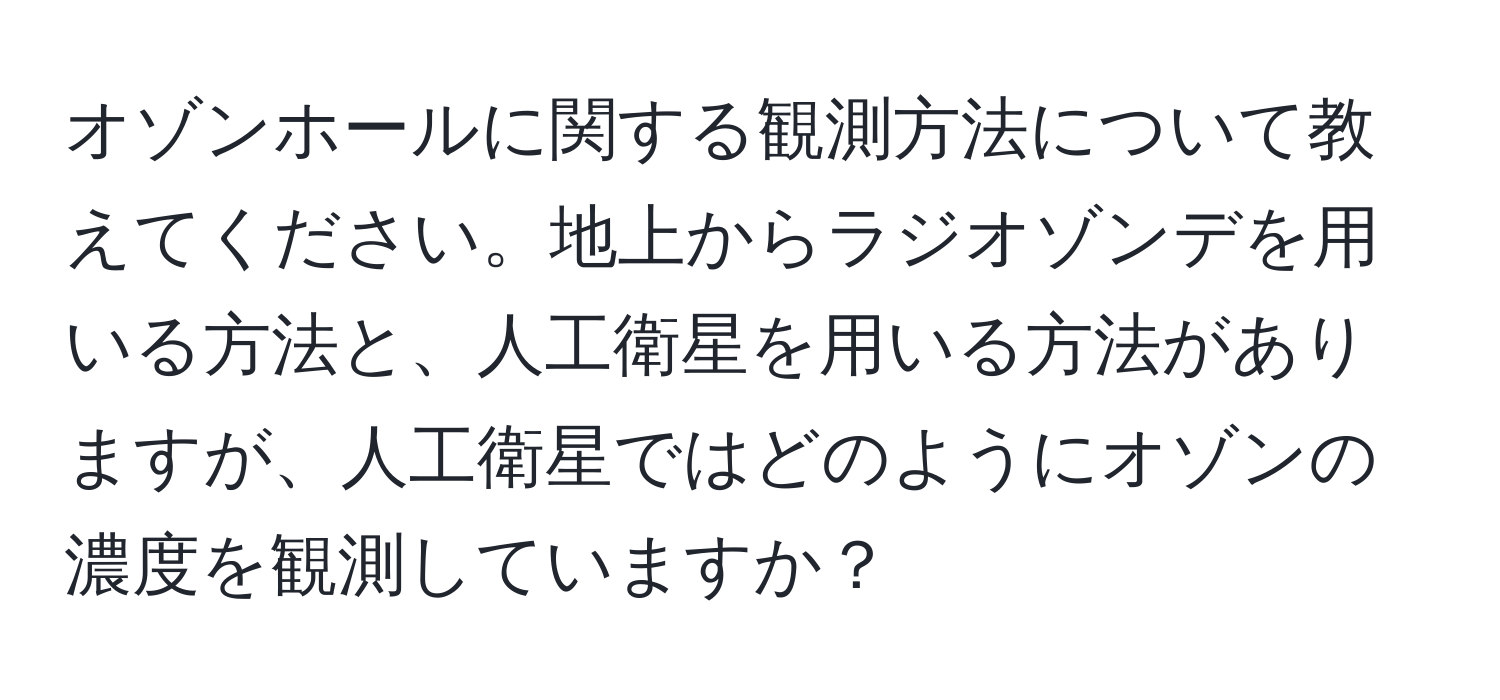 オゾンホールに関する観測方法について教えてください。地上からラジオゾンデを用いる方法と、人工衛星を用いる方法がありますが、人工衛星ではどのようにオゾンの濃度を観測していますか？