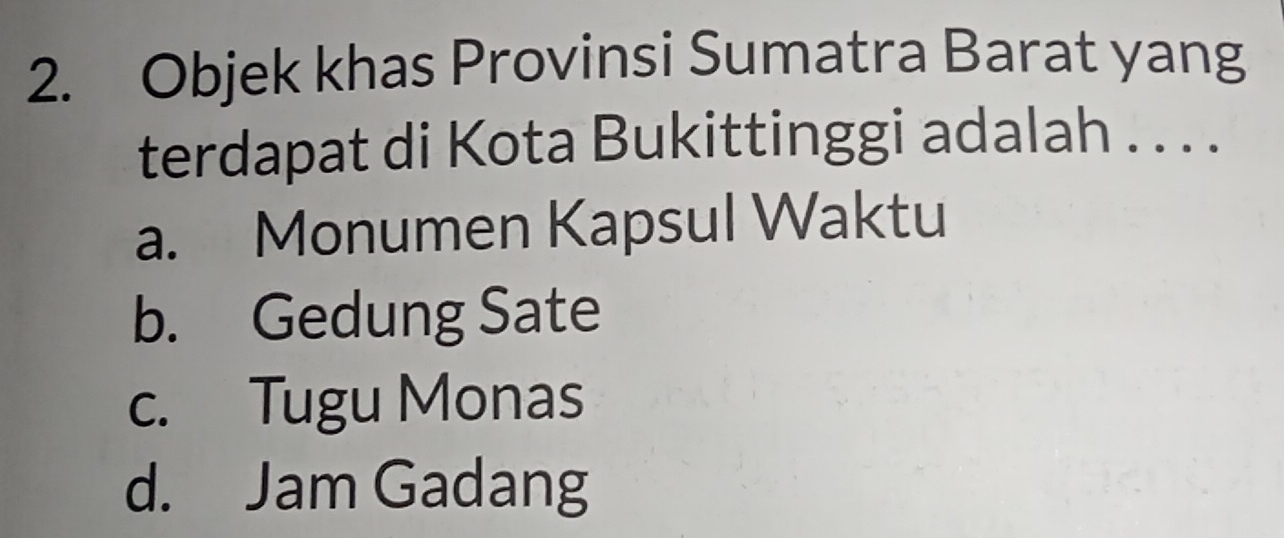 Objek khas Provinsi Sumatra Barat yang
terdapat di Kota Bukittinggi adalah . . . .
a. Monumen Kapsul Waktu
b. Gedung Sate
c. Tugu Monas
d. Jam Gadang