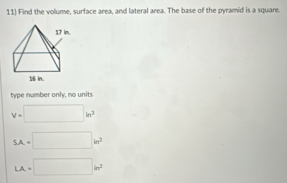 Find the volume, surface area, and lateral area. The base of the pyramid is a square.
17 in.
16 in.
type number only, no units
V=□ in^3
S.A.=□ in^2
LA.=□ in^2