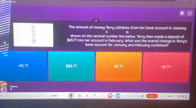 V31
. The amount of money Terry withdrew from her bank account in January
20
is
10
shown on the vertical number line below. Terry then made a deposit of
$65.71 into her account in February. What was the overall change in Terry's
bank account for January and February combined?
-45.71 $85.71 85.71 45.71
Sanna
Dask 2 Sep 30 5.24;