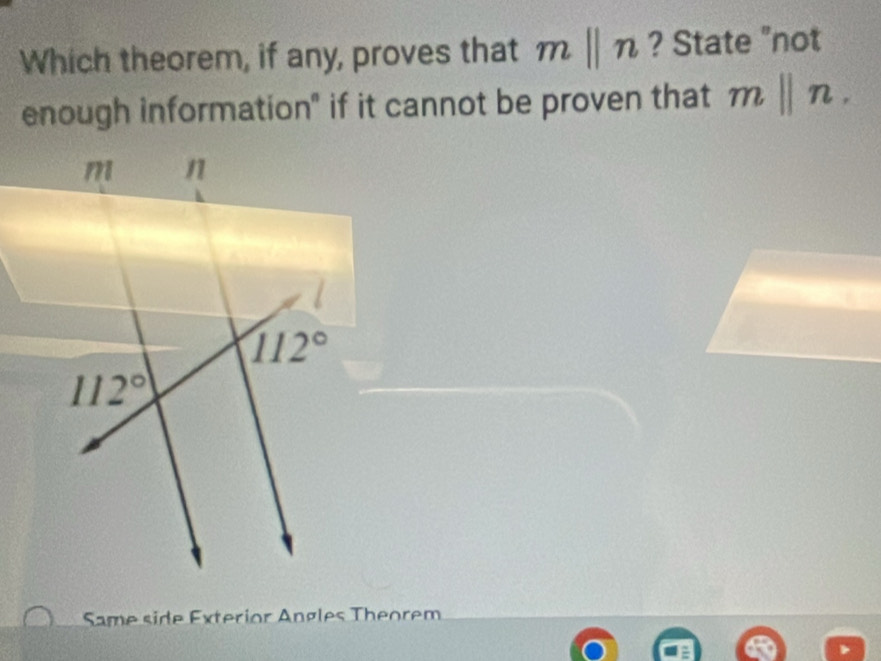 Which theorem, if any, proves that mparallel n ? State "not
enough information" if it cannot be proven that mbeginvmatrix endvmatrix n.
Same side Exterior Angles Theorem