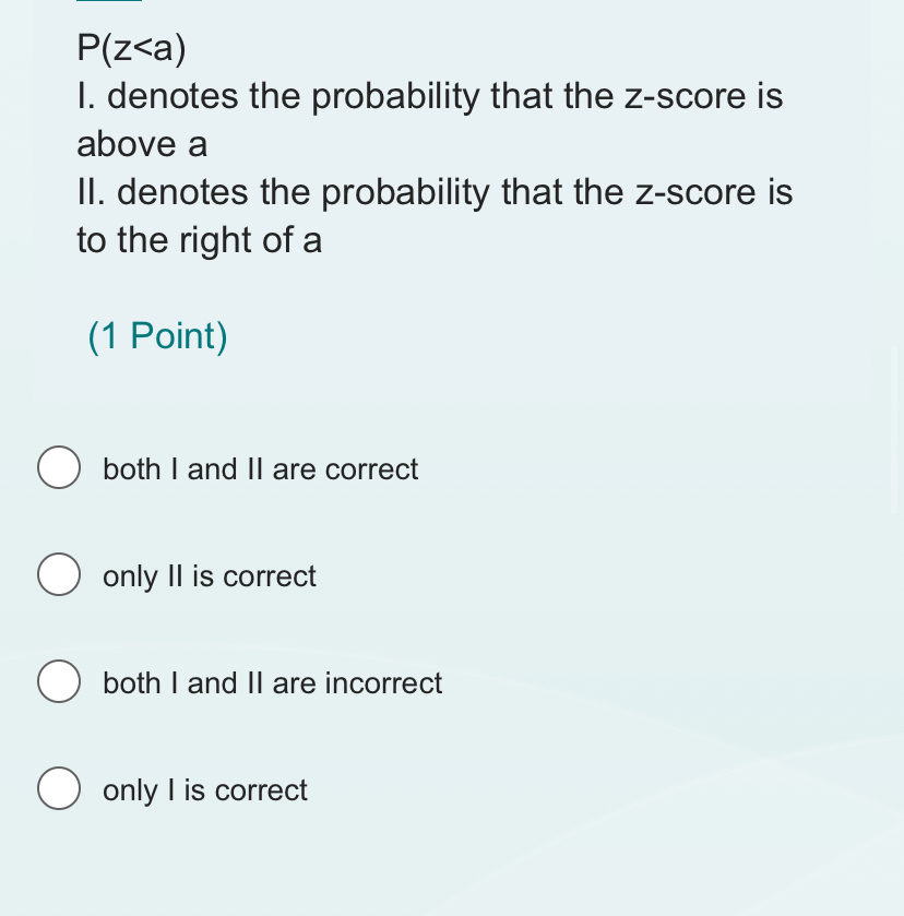 P(z
I. denotes the probability that the z-score is
above a
II. denotes the probability that the z-score is
to the right of a
(1 Point)
both I and II are correct
only II is correct
both I and II are incorrect
only I is correct