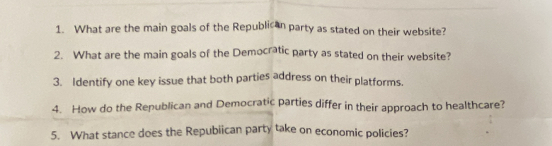 What are the main goals of the Republican party as stated on their website? 
2. What are the main goals of the Democratic party as stated on their website? 
3. Identify one key issue that both parties address on their platforms. 
4. How do the Republican and Democratic parties differ in their approach to healthcare? 
5. What stance does the Repubiican party take on economic policies?