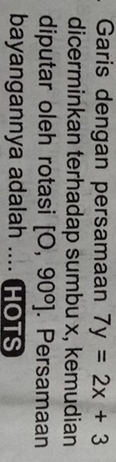 Garis dengan persamaan 7y=2x+3
dicerminkan terhadap sumbu x, kemudian 
diputar oleh rotasi [O,90°]. Persamaan 
bayangannya adalah .... HOTS