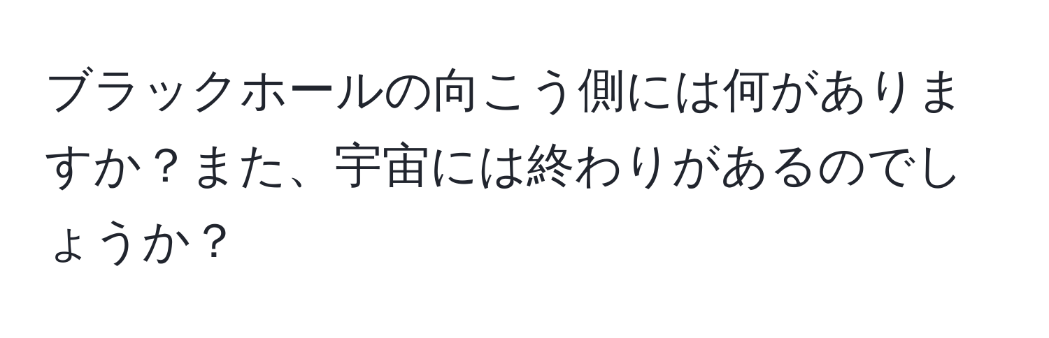 ブラックホールの向こう側には何がありますか？また、宇宙には終わりがあるのでしょうか？