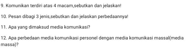 Komunikan terdiri atas 4 macam,sebutkan dan jelaskan! 
10. Pesan dibagi 3 jenis,sebutkan dan jelaskan perbedaannya! 
11. Apa yang dimaksud media komunikasi? 
12. Apa perbedaan media komunikasi personel dengan media komunikasi massal(media 
massa)?