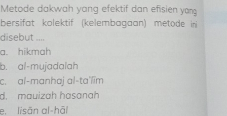 Metode dakwah yang efektif dan efisien yang
bersifat kolektif (kelembagaan) metode ini
disebut ....
a. hikmah
b. al-mujadalah
c. al-manhaj al-ta'līm
d. mauizah hasanah
e. lisān al-hāl