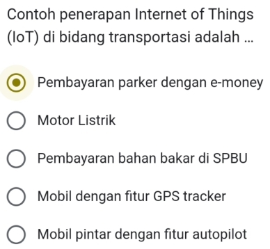 Contoh penerapan Internet of Things
(IoT) di bidang transportasi adalah ...
Pembayaran parker dengan e-money
Motor Listrik
Pembayaran bahan bakar di SPBU
Mobil dengan fitur GPS tracker
Mobil pintar dengan fitur autopilot