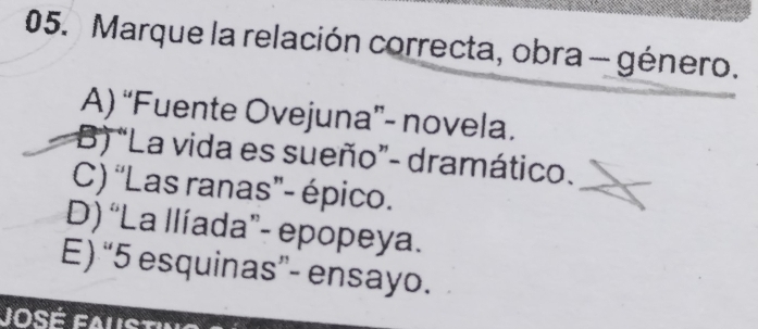 Marque la relación correcta, obra - género.
A) “Fuente Ovejuna”- novela.
B) “La vida es sueño”- dramático.
C) “Las ranas”- épico.
D) “La llíada”- epopeya.
E) “ 5 esquinas”- ensayo.
José fa us t