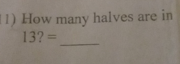 How many halves are in 
_
13?=