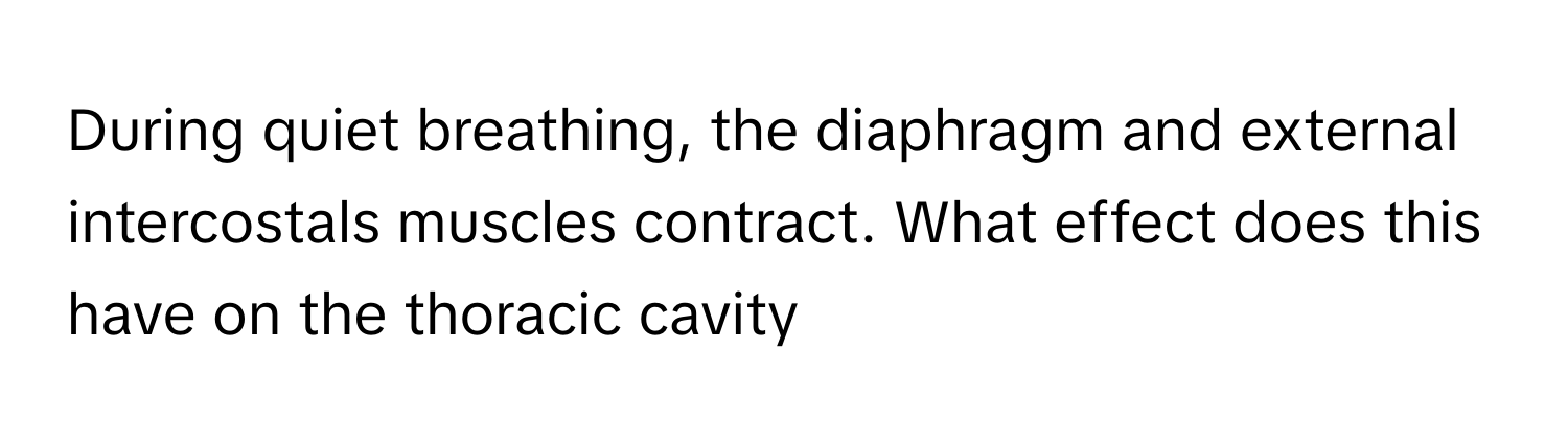 During quiet breathing, the diaphragm and external intercostals muscles contract. What effect does this have on the thoracic cavity