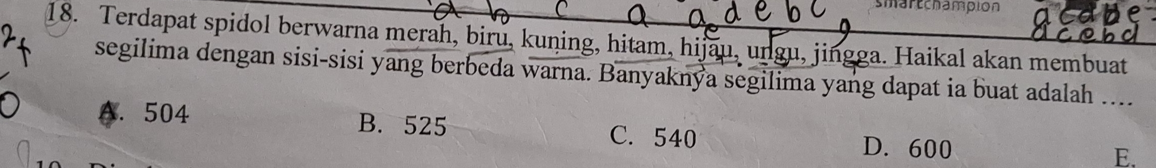 smartchampion
18. Terdapat spidol berwarna merah, biru, kuning, hitam, hijau, ungu, jingga. Haikal akan membuat
segilima dengan sisi-sisi yang berbeda warna. Banyaknya segilima yang dapat ia buat adalah ....
A. 504 B. 525 E.
C. 540
D. 600