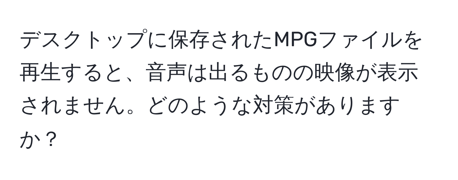 デスクトップに保存されたMPGファイルを再生すると、音声は出るものの映像が表示されません。どのような対策がありますか？