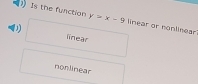 Is the function y>x-9 linear or nonlnear
linear
nonlinear