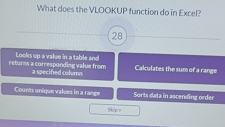 What does the VLOOKUP function do in Excel?
28
Looks up a value in a table and
returns a corresponding value from Calculates the sum of a range
a specified column
Counts unique values in a range Sorts data in ascending order
Skip 》