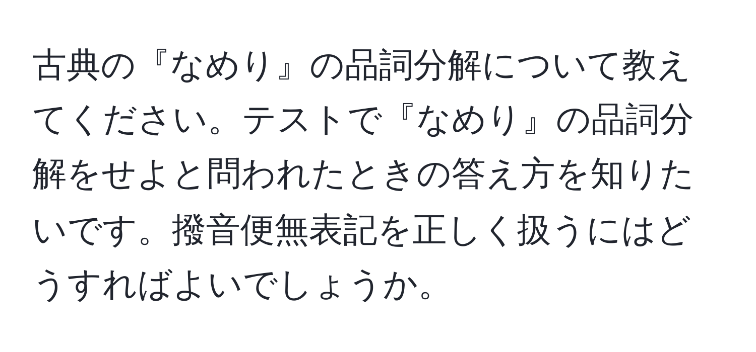 古典の『なめり』の品詞分解について教えてください。テストで『なめり』の品詞分解をせよと問われたときの答え方を知りたいです。撥音便無表記を正しく扱うにはどうすればよいでしょうか。