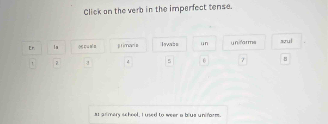 Click on the verb in the imperfect tense. 
En la escuela primaria llevaba un uniforme azul
1 2 3 4 5 6 7 8
At primary school, I used to wear a blue uniform.