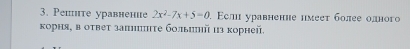 Pешнте уравнение 2x^2-7x+5=0 Εслι уравненне нмееτ более олного 
κорня, в оτвет заπ|πτе болыиηй ιз корней.