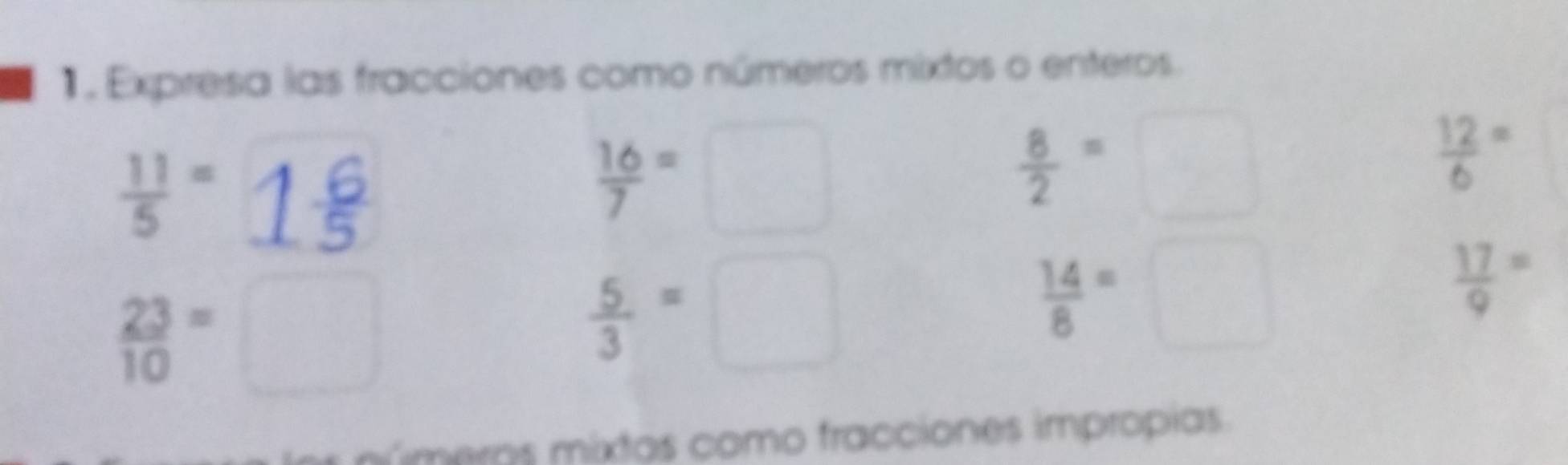 Expresa las fracciones como números mixtos o enteros.
 11/5 =
 16/7 =□
 8/2 =□
 12/6 =
frac 23(10)^ □
 5/3 =□
 14/8 =□
 17/9 =
múmeros mixtas como fracciones impropias