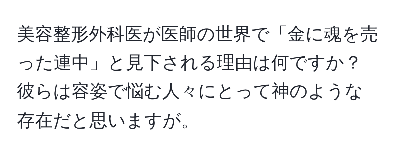 美容整形外科医が医師の世界で「金に魂を売った連中」と見下される理由は何ですか？彼らは容姿で悩む人々にとって神のような存在だと思いますが。