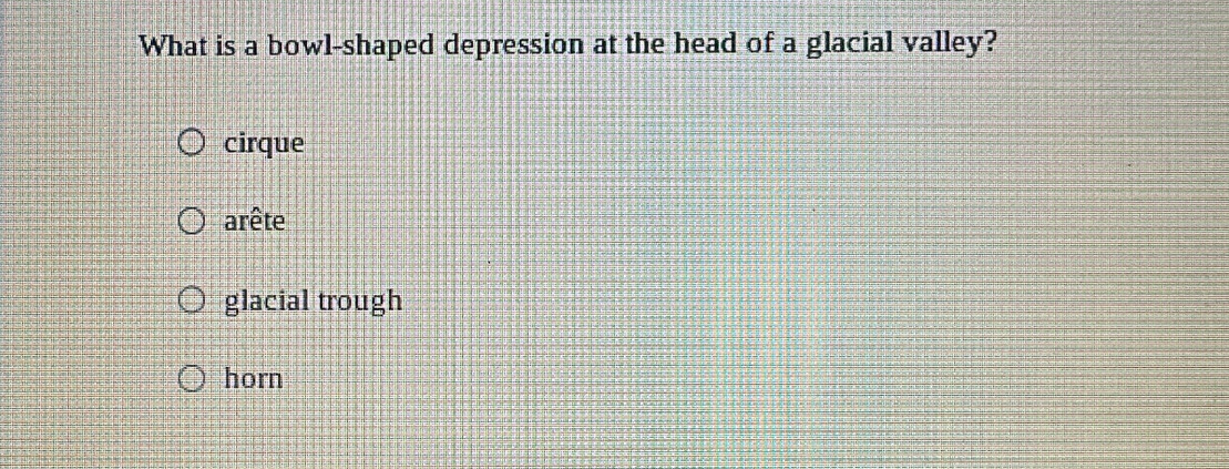 What is a bowl-shaped depression at the head of a glacial valley?
cirque
arête
glacial trough
horn