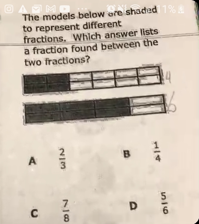 The models below are shaded11% 
to represent different
fractions. Which answer lists
a fraction found between the
wo fractions?
A  2/3 
B  1/4 
C  7/8 
D  5/6 