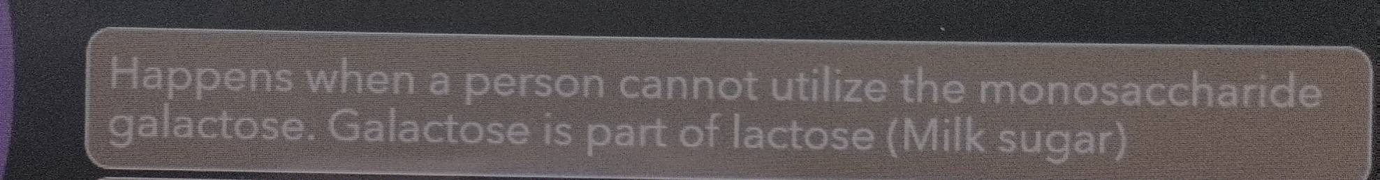 Happens when a person cannot utilize the monosaccharide 
galactose. Galactose is part of lactose (Milk sugar)