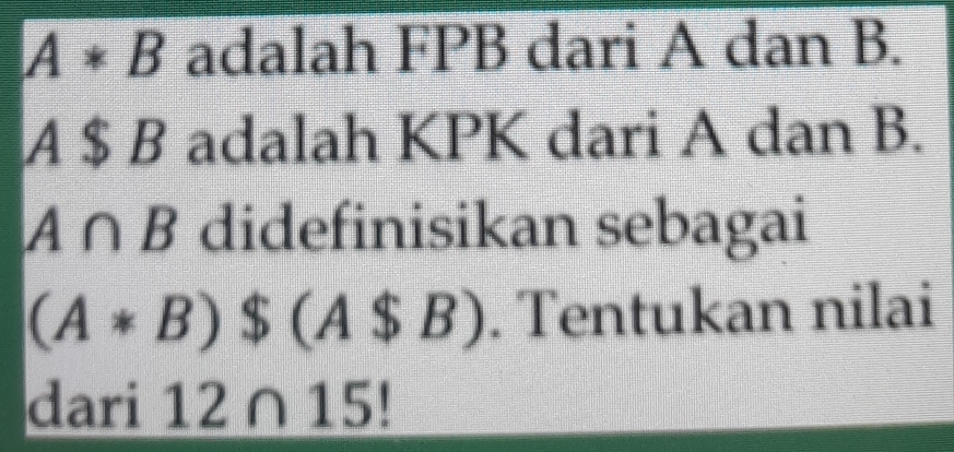 A*B adalah FPB dari A dan B.
A $ B adalah KPK dari A dan B.
A∩ B didefinisikan sebagai
(A*B)$(A$B). Tentukan nilai 
dari 12∩ 15!