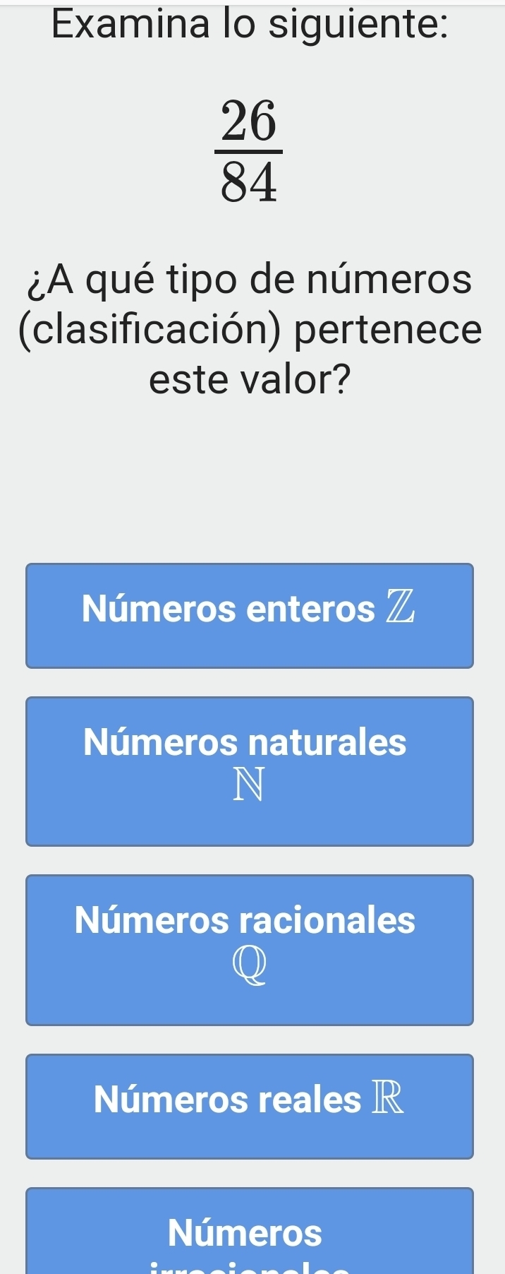 Examina lo siguiente:
 26/84 
¿A qué tipo de números
(clasificación) pertenece
este valor?
Números enteros Z
Números naturales
N
Números racionales
Números reales R
Números