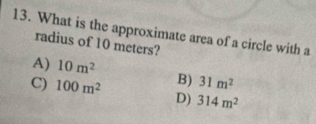 What is the approximate area of a circle with a
radius of 10 meters?
A) 10m^2
B)
C) 100m^2 31m^2
D) 314m^2