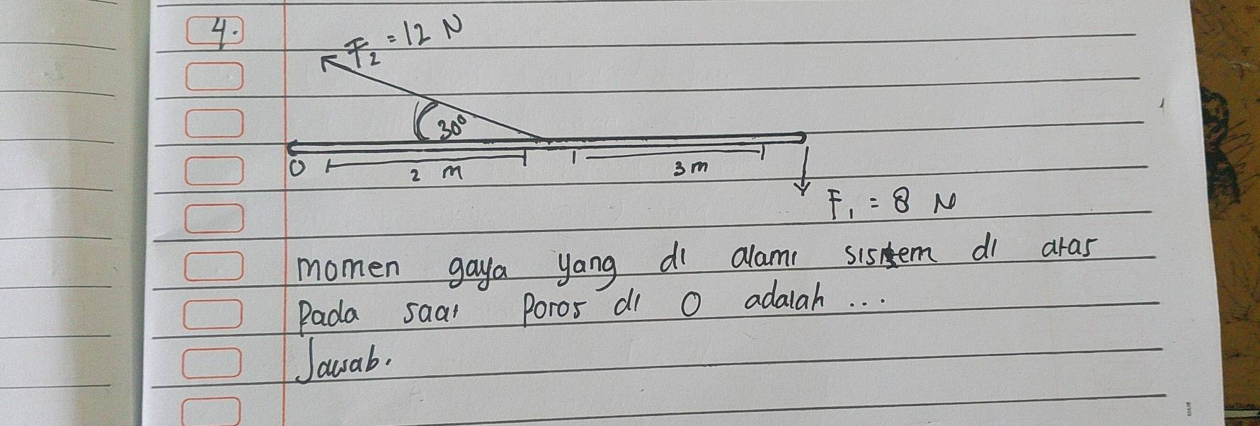 F_2=12N
30°
1
2 m
3m
F_1=8N
momen gaya yong di alam sisem di aras 
Pada saal Poros di O adalah. . . 
Jauab.