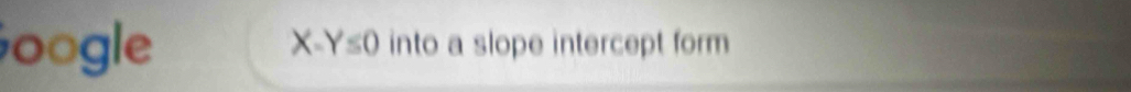 oogle X-Y≤ 0 into a slope intercept form