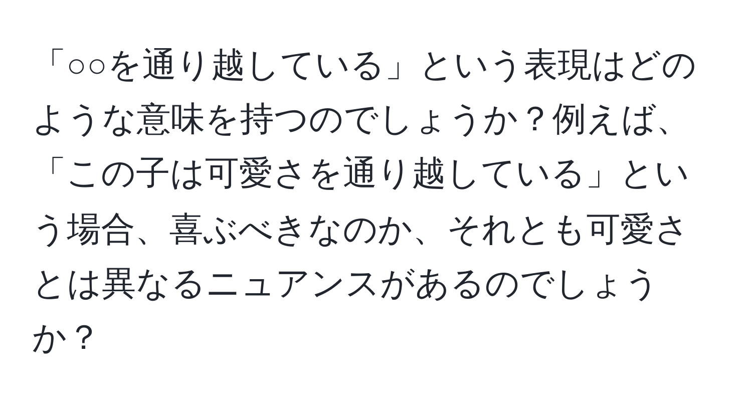 「○○を通り越している」という表現はどのような意味を持つのでしょうか？例えば、「この子は可愛さを通り越している」という場合、喜ぶべきなのか、それとも可愛さとは異なるニュアンスがあるのでしょうか？