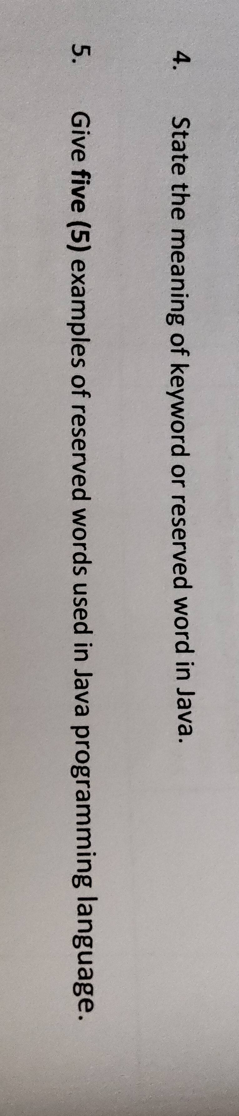 State the meaning of keyword or reserved word in Java. 
5. Give five (5) examples of reserved words used in Java programming language.