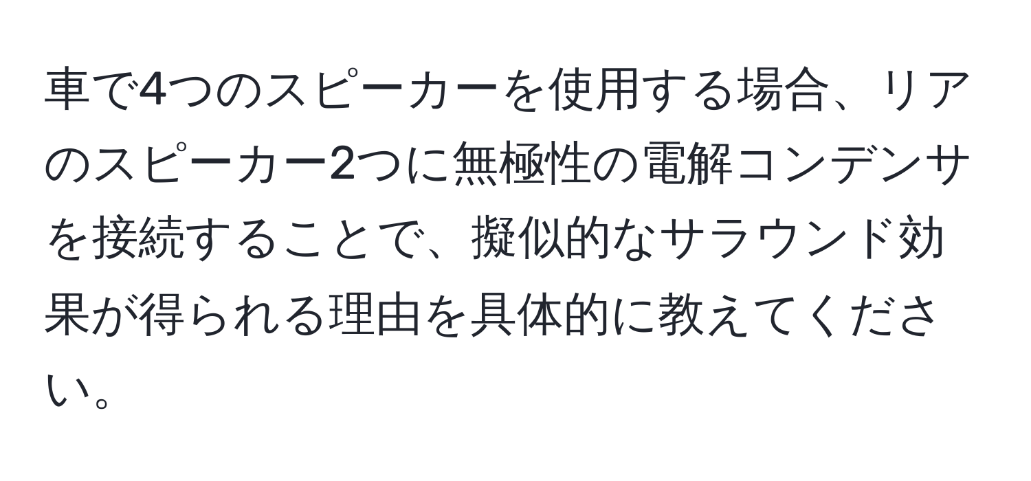 車で4つのスピーカーを使用する場合、リアのスピーカー2つに無極性の電解コンデンサを接続することで、擬似的なサラウンド効果が得られる理由を具体的に教えてください。