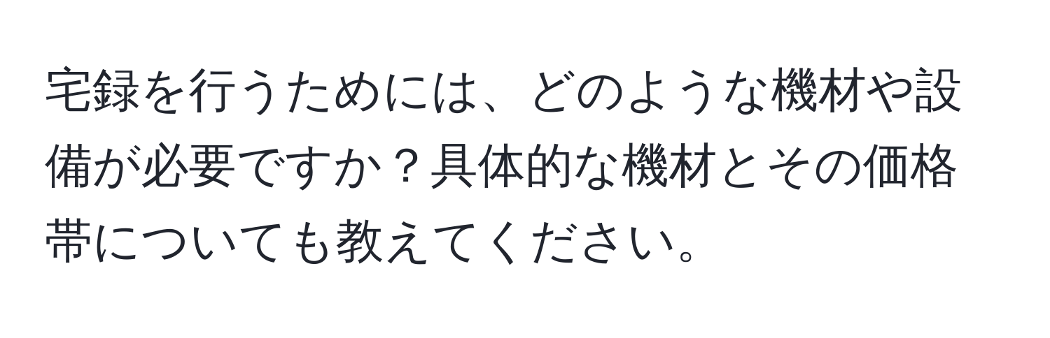 宅録を行うためには、どのような機材や設備が必要ですか？具体的な機材とその価格帯についても教えてください。