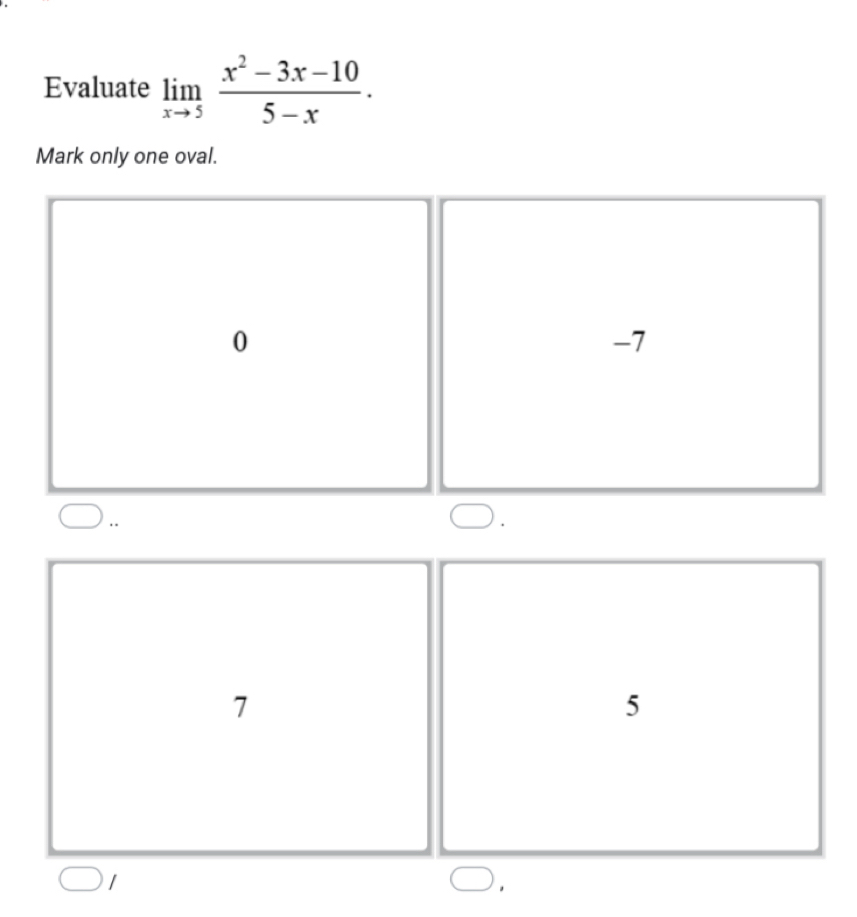 Evaluate limlimits _xto 5 (x^2-3x-10)/5-x . 
Mark only one oval.
0
-7 .
.
7
5
1