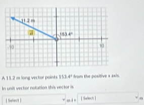 A 11.2 m long vector points 153.4° from the positive x axis.
In unit vector notation this vector is
[ Select ] ml+ [ Seleck ] m