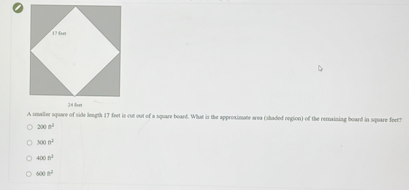 A smaller square of side length 17 feet is cut out of a square board. What is the approximate area (shaded region) of the remaining board in square feet?
200ft^2
300ft^2
400ft^2
600ft^2