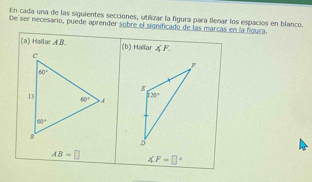 En cada una de las siguientes secciones, utilizar la figura para Ilenar los espacios en blanco.
De ser necesario, puede aprender sobre el significado de las marcas en la figura.
(a) Hallar AB. (b) Hallar ∠ F.
AB=□
∠ F=□°