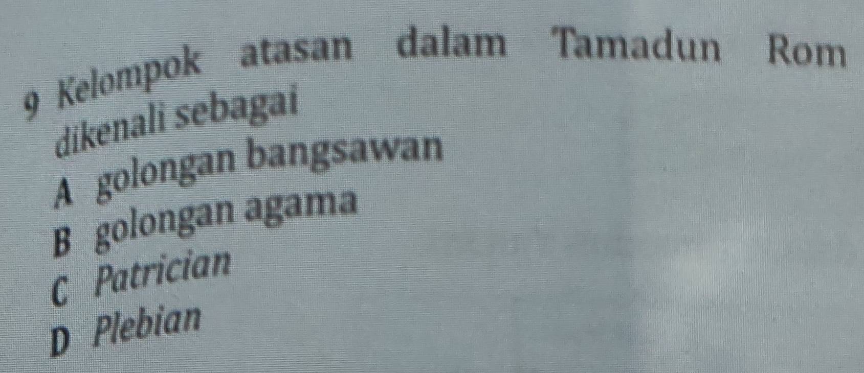 Kelompok atasan dalam Tamadun Rom
dikenali sebagaí
A golongan bangsawan
B golongan agama
C Patrician
D Plebian