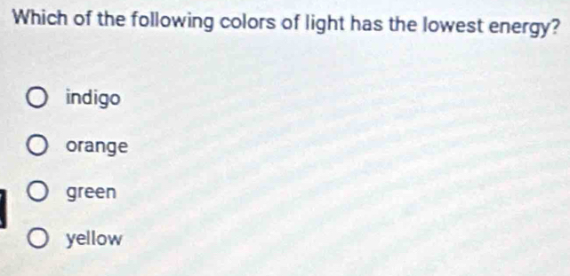 Which of the following colors of light has the lowest energy?
indigo
orange
green
yellow