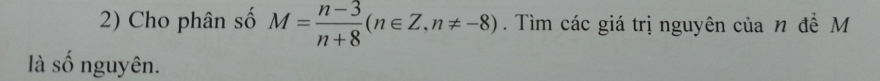 Cho phân số M= (n-3)/n+8 (n∈ Z, n!= -8). Tìm các giá trị nguyên của n để M
là số nguyên.