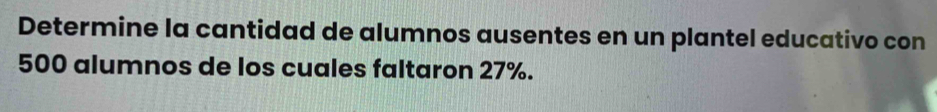 Determine la cantidad de alumnos ausentes en un plantel educativo con
500 alumnos de los cuales faltaron 27%.