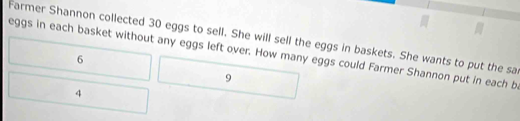 Farmer Shannon collected 30 eggs to sell. She will sell the eggs in baskets. She wants to put the sa
eggs in each basket without any eggs left over. How many eggs could Farmer Shannon put in each b
6
9
4