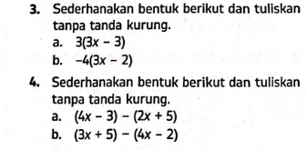 Sederhanakan bentuk berikut dan tuliskan 
tanpa tanda kurung. 
a. 3(3x-3)
b. -4(3x-2)
4. Sederhanakan bentuk berikut dan tuliskan 
tanpa tanda kurung. 
a. (4x-3)-(2x+5)
b. (3x+5)-(4x-2)