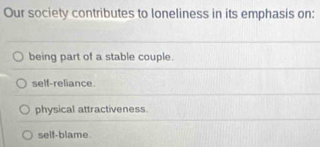 Our society contributes to loneliness in its emphasis on:
being part of a stable couple.
self-reliance.
physical attractiveness.
self-blame.