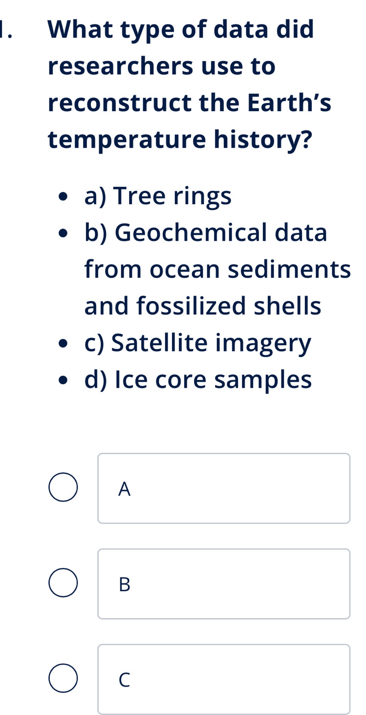 、 What type of data did
researchers use to
reconstruct the Earth’s
temperature history?
a) Tree rings
b) Geochemical data
from ocean sediments
and fossilized shells
c) Satellite imagery
d) Ice core samples
A
B
C